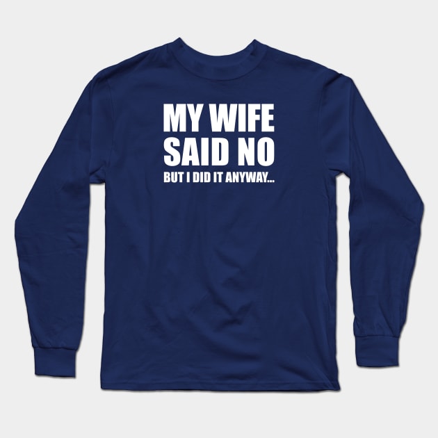 My Wife Said No...But I Did it Anyway Long Sleeve T-Shirt by TipsyCurator